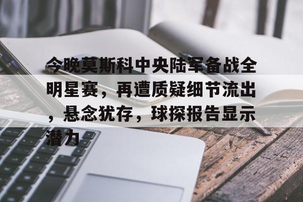 星空体育-包含今晚莫斯科中央陆军备战全明星赛，再遭质疑细节流出，悬念犹存，球探报告显示潜力的词条